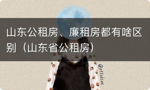 山东公租房、廉租房都有啥区别（山东省公租房）