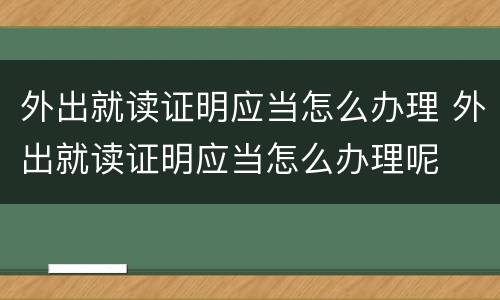 外出就读证明应当怎么办理 外出就读证明应当怎么办理呢
