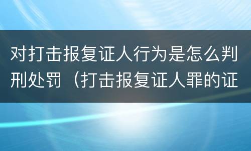 对打击报复证人行为是怎么判刑处罚（打击报复证人罪的证人范围）