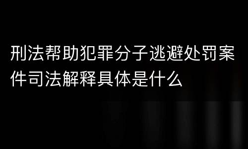 刑法帮助犯罪分子逃避处罚案件司法解释具体是什么
