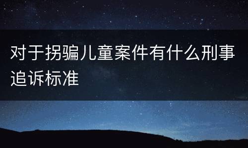 对于拐骗儿童案件有什么刑事追诉标准