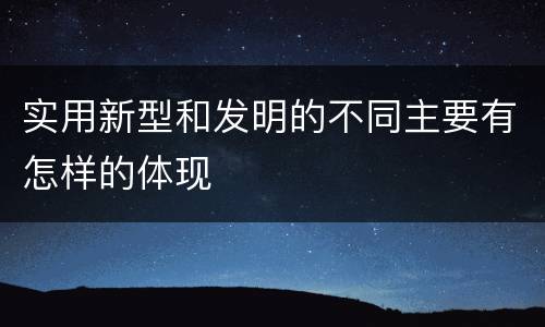 实用新型和发明的不同主要有怎样的体现