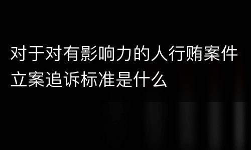 对于对有影响力的人行贿案件立案追诉标准是什么
