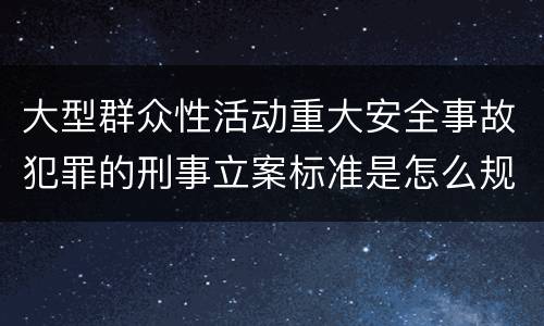 大型群众性活动重大安全事故犯罪的刑事立案标准是怎么规定