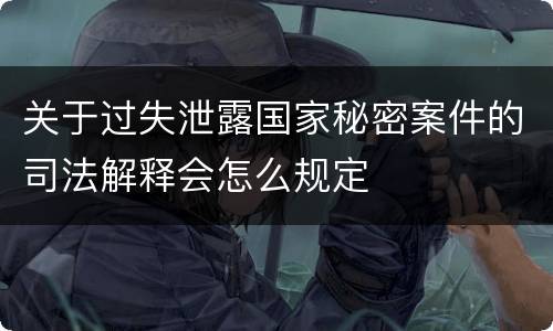 关于过失泄露国家秘密案件的司法解释会怎么规定