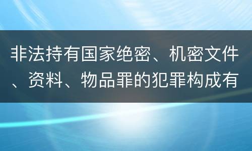 非法持有国家绝密、机密文件、资料、物品罪的犯罪构成有哪些