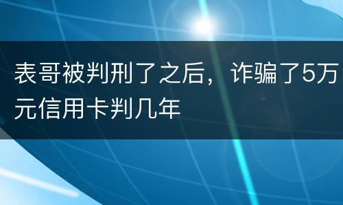 表哥被判刑了之后，诈骗了5万元信用卡判几年