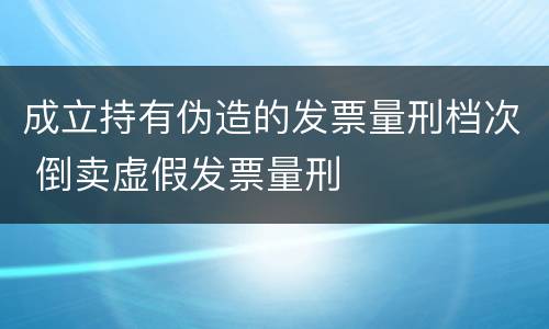 成立持有伪造的发票量刑档次 倒卖虚假发票量刑