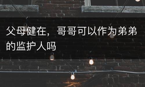 父母健在，哥哥可以作为弟弟的监护人吗