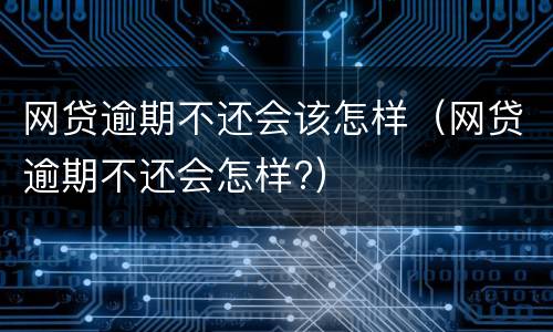 网贷逾期不还会该怎样（网贷逾期不还会怎样?）