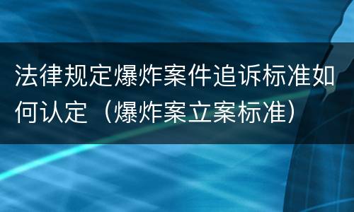 法律规定爆炸案件追诉标准如何认定（爆炸案立案标准）