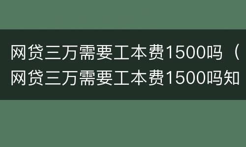 网贷三万需要工本费1500吗（网贷三万需要工本费1500吗知乎）