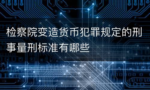 检察院变造货币犯罪规定的刑事量刑标准有哪些