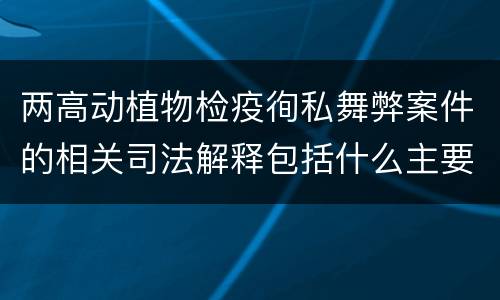 两高动植物检疫徇私舞弊案件的相关司法解释包括什么主要规定