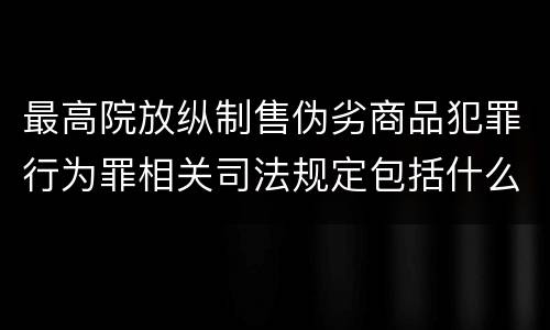 最高院放纵制售伪劣商品犯罪行为罪相关司法规定包括什么重要内容