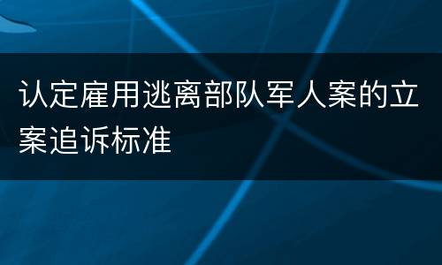 认定雇用逃离部队军人案的立案追诉标准
