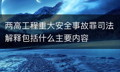 两高工程重大安全事故罪司法解释包括什么主要内容