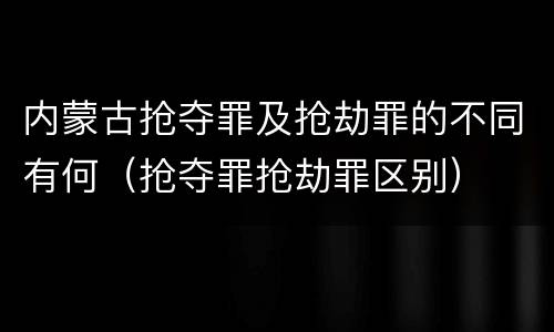 内蒙古抢夺罪及抢劫罪的不同有何（抢夺罪抢劫罪区别）