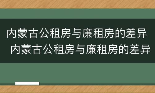 内蒙古公租房与廉租房的差异 内蒙古公租房与廉租房的差异分析