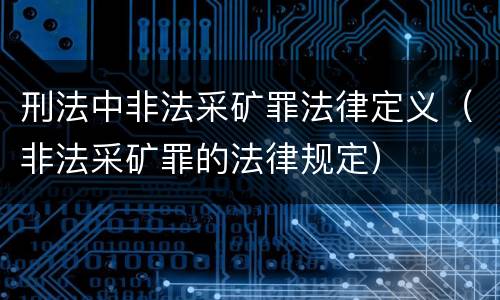 刑法中非法采矿罪法律定义（非法采矿罪的法律规定）