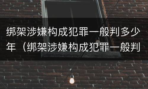 绑架涉嫌构成犯罪一般判多少年（绑架涉嫌构成犯罪一般判多少年徒刑）