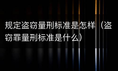 规定盗窃量刑标准是怎样（盗窃罪量刑标准是什么）