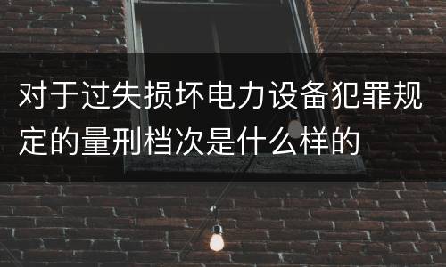 对于过失损坏电力设备犯罪规定的量刑档次是什么样的