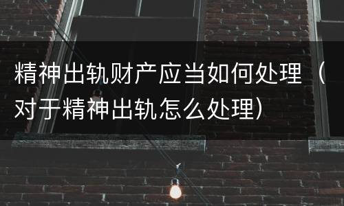 精神出轨财产应当如何处理（对于精神出轨怎么处理）