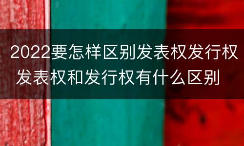 2022要怎样区别发表权发行权 发表权和发行权有什么区别