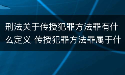 刑法关于传授犯罪方法罪有什么定义 传授犯罪方法罪属于什么罪