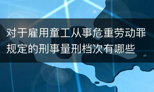 对于雇用童工从事危重劳动罪规定的刑事量刑档次有哪些