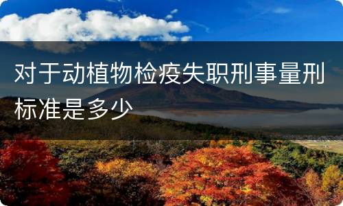对于动植物检疫失职刑事量刑标准是多少