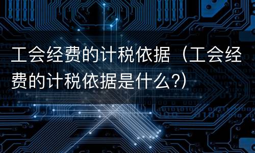 工会经费的计税依据（工会经费的计税依据是什么?）