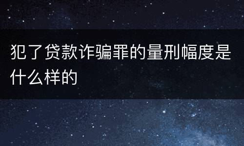 犯了贷款诈骗罪的量刑幅度是什么样的