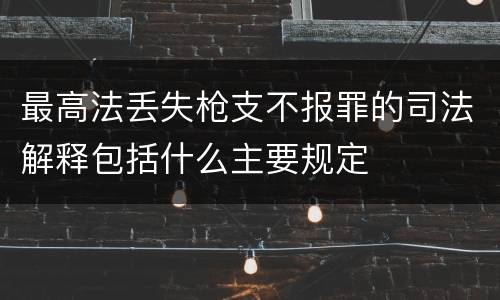 最高法丢失枪支不报罪的司法解释包括什么主要规定