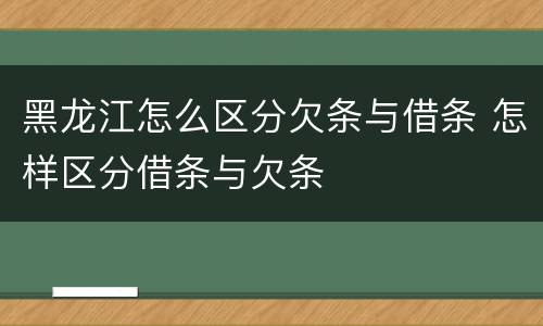 黑龙江怎么区分欠条与借条 怎样区分借条与欠条