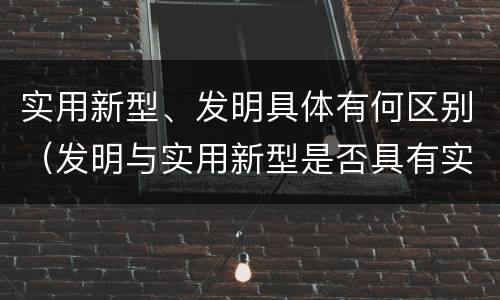 实用新型、发明具体有何区别（发明与实用新型是否具有实用性）
