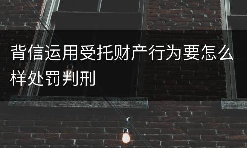 背信运用受托财产行为要怎么样处罚判刑