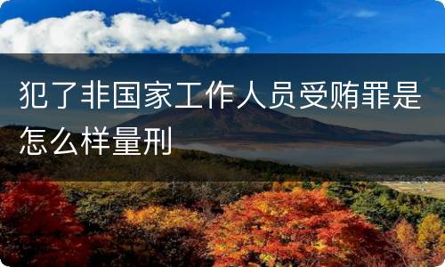 犯了非国家工作人员受贿罪是怎么样量刑