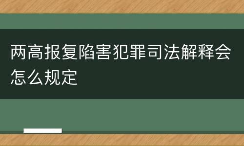 两高报复陷害犯罪司法解释会怎么规定