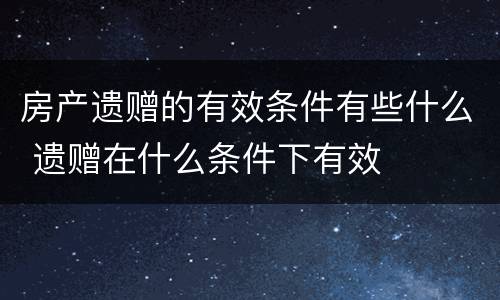 房产遗赠的有效条件有些什么 遗赠在什么条件下有效