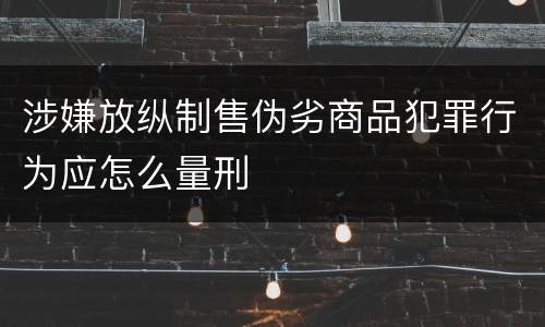 涉嫌放纵制售伪劣商品犯罪行为应怎么量刑