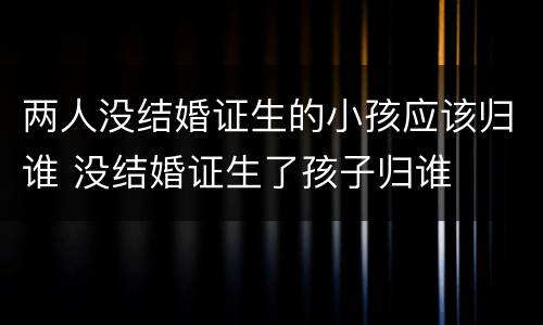 两人没结婚证生的小孩应该归谁 没结婚证生了孩子归谁