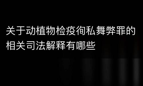 关于动植物检疫徇私舞弊罪的相关司法解释有哪些