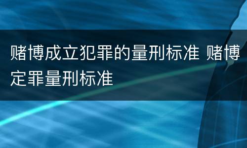 赌博成立犯罪的量刑标准 赌博定罪量刑标准