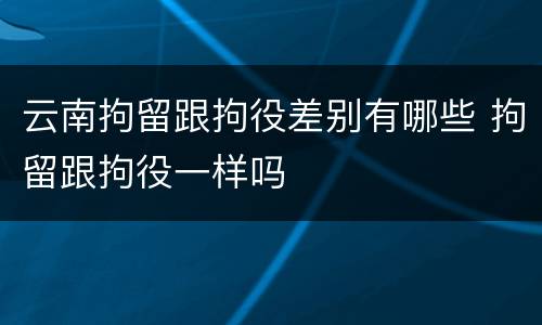 云南拘留跟拘役差别有哪些 拘留跟拘役一样吗