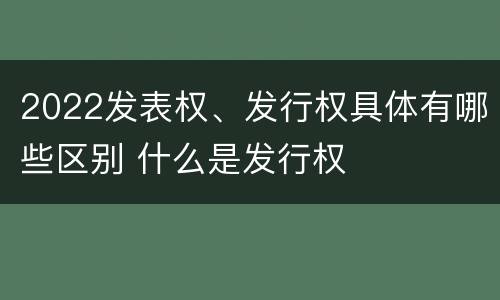 2022发表权、发行权具体有哪些区别 什么是发行权
