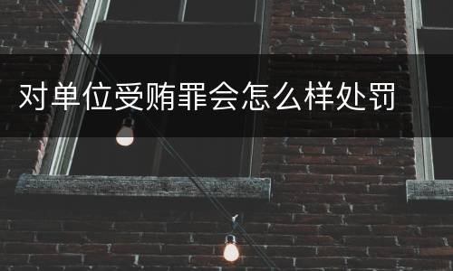 对单位受贿罪会怎么样处罚