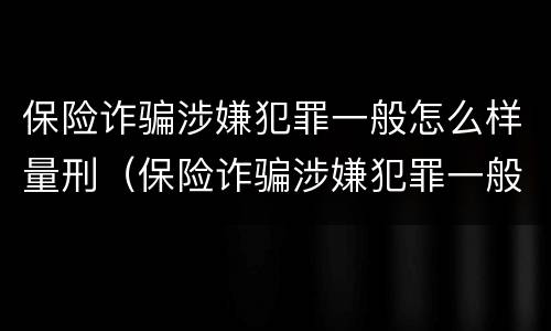 保险诈骗涉嫌犯罪一般怎么样量刑（保险诈骗涉嫌犯罪一般怎么样量刑的）