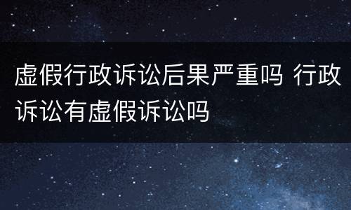 虚假行政诉讼后果严重吗 行政诉讼有虚假诉讼吗